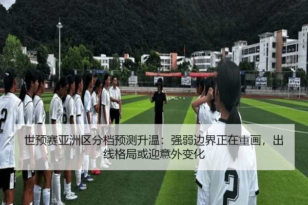 世预赛亚洲区分档预测升温：强弱边界正在重画，出线格局或迎意外变化
